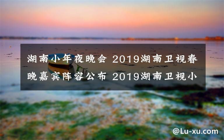 湖南小年夜晚會 2019湖南衛(wèi)視春晚嘉賓陣容公布 2019湖南衛(wèi)視小年夜春晚直播地址