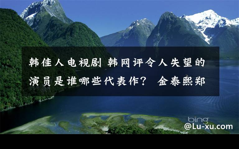 韓佳人電視劇 韓網(wǎng)評令人失望的演員是誰哪些代表作？ 金泰熙鄭雨盛丁一宇韓佳人等上榜