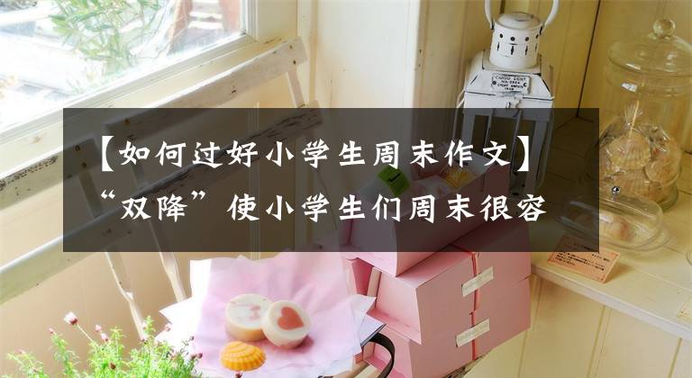 【如何過好小學(xué)生周末作文】“雙降”使小學(xué)生們周末很容易度過。