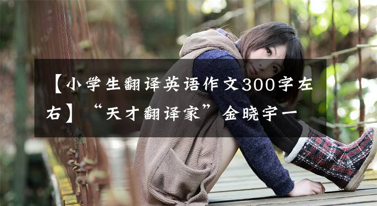 【小學生翻譯英語作文300字左右】“天才翻譯家”金曉宇一夜走紅后，父親最擔心的問題得到了解決