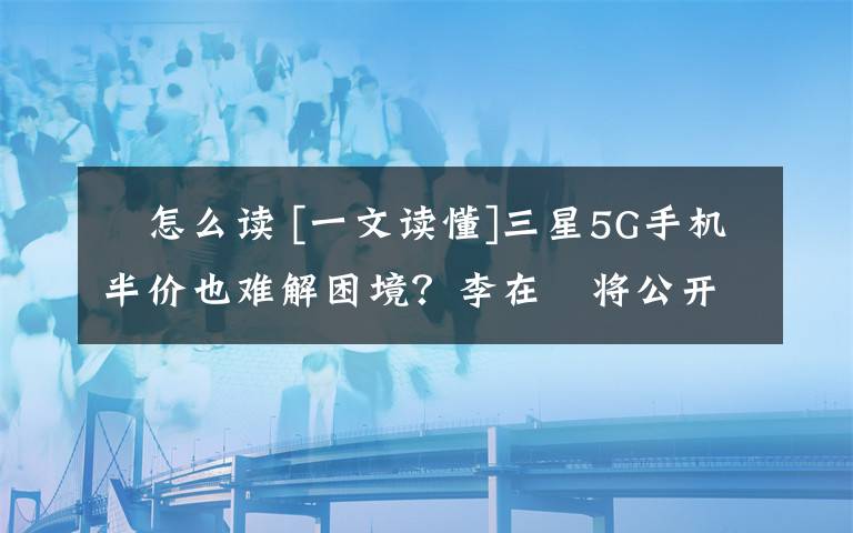 镕怎么讀 [一文讀懂]三星5G手機半價也難解困境？李在镕將公開道歉說了什么？