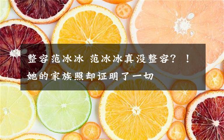 整容范冰冰 范冰冰真沒(méi)整容？！她的家族照卻證明了一切