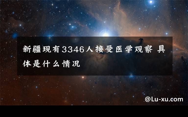 新疆現(xiàn)有3346人接受醫(yī)學觀察 具體是什么情況