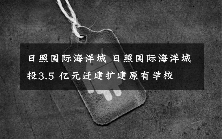 日照國(guó)際海洋城 日照國(guó)際海洋城投3.5 億元遷建擴(kuò)建原有學(xué)校