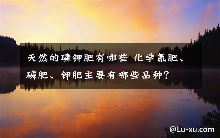 天然的磷鉀肥有哪些 化學(xué)氮肥、磷肥、鉀肥主要有哪些品種？