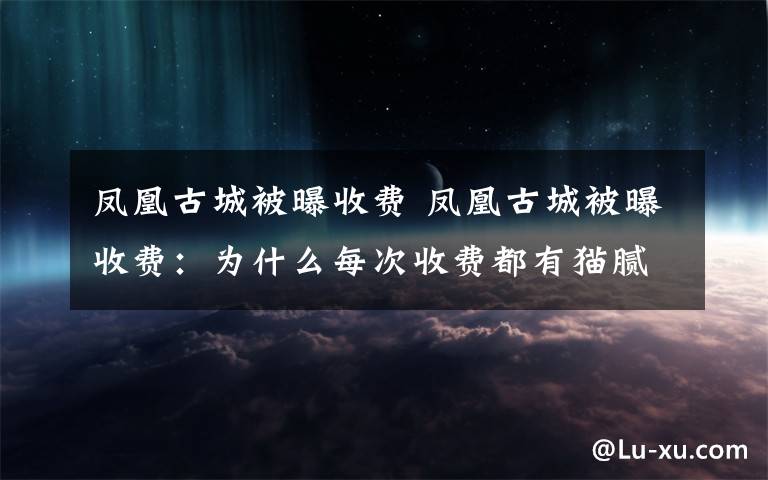 鳳凰古城被曝收費 鳳凰古城被曝收費：為什么每次收費都有貓膩?