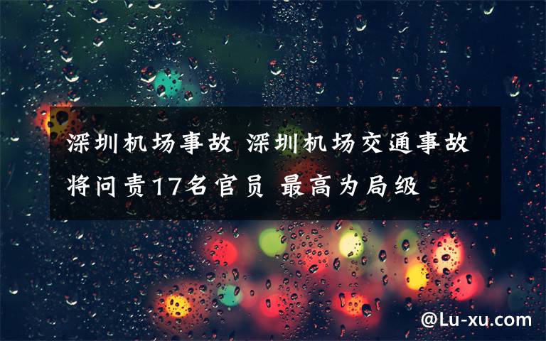 深圳機場事故 深圳機場交通事故將問責17名官員 最高為局級