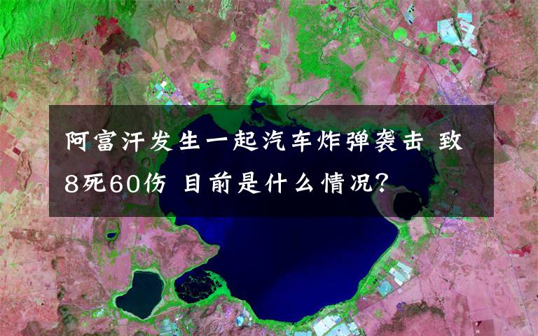 阿富汗發(fā)生一起汽車炸彈襲擊 致8死60傷 目前是什么情況？