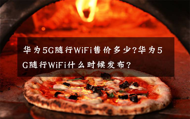 華為5G隨行WiFi售價多少?華為5G隨行WiFi什么時候發(fā)布?