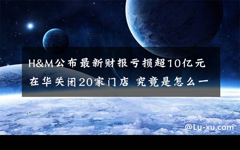 H&M公布最新財報虧損超10億元 在華關閉20家門店 究竟是怎么一回事?