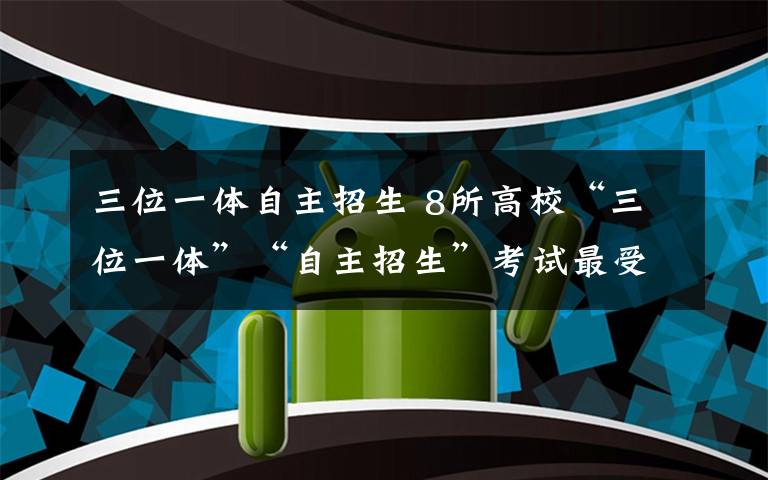 三位一體自主招生 8所高?！叭灰惑w”“自主招生”考試最受關(guān)注