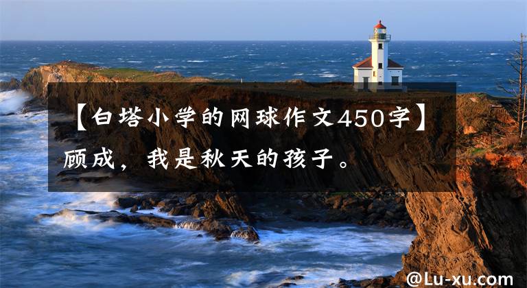 【白塔小學(xué)的網(wǎng)球作文450字】顧成，我是秋天的孩子。