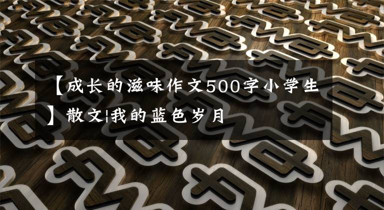 【成長的滋味作文500字小學生】散文|我的藍色歲月