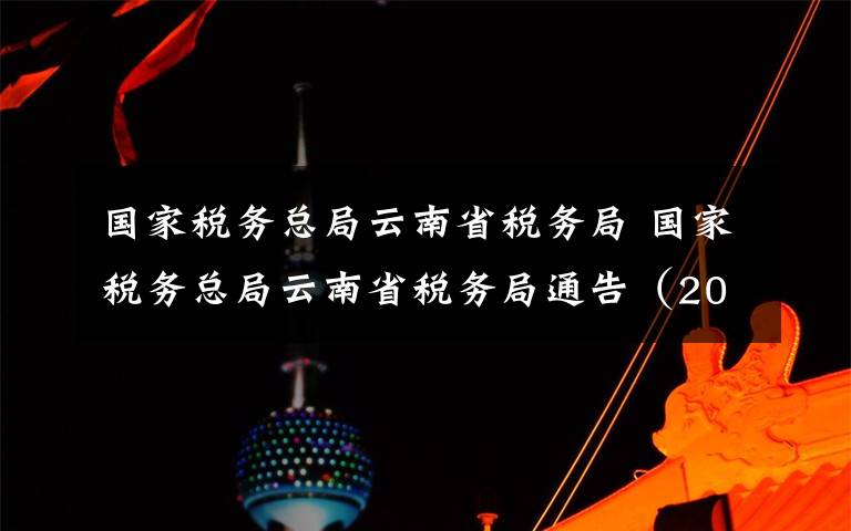 國家稅務(wù)總局云南省稅務(wù)局 國家稅務(wù)總局云南省稅務(wù)局通告（2018年第5號）