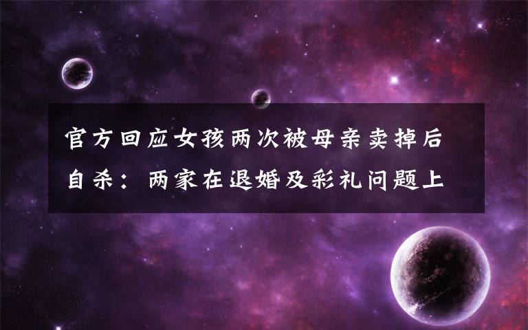 官方回應(yīng)女孩兩次被母親賣掉后自殺：兩家在退婚及彩禮問題上未達成一致 還原事發(fā)經(jīng)過及背后真相！