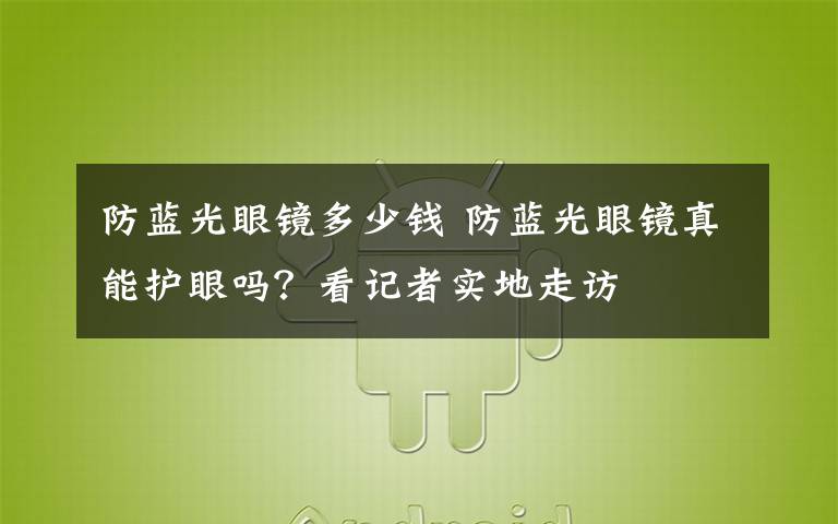 防藍(lán)光眼鏡多少錢(qián) 防藍(lán)光眼鏡真能護(hù)眼嗎？看記者實(shí)地走訪(fǎng)