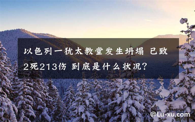 以色列一猶太教堂發(fā)生坍塌 已致2死213傷 到底是什么狀況？