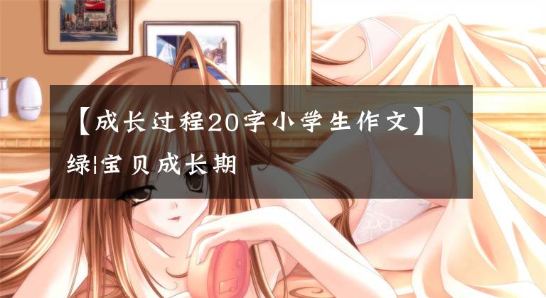 【成長過程20字小學(xué)生作文】綠|寶貝成長期