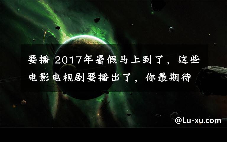 要播 2017年暑假馬上到了，這些電影電視劇要播出了，你最期待哪一部？