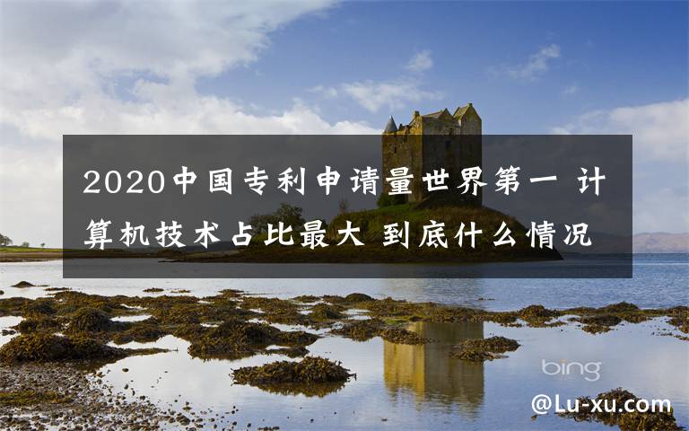 2020中國專利申請量世界第一 計算機技術(shù)占比最大 到底什么情況呢？