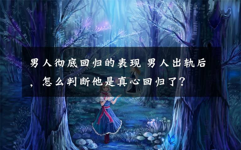 男人徹底回歸的表現(xiàn) 男人出軌后，怎么判斷他是真心回歸了？