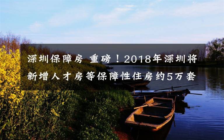 深圳保障房 重磅！2018年深圳將新增人才房等保障性住房約5萬(wàn)套