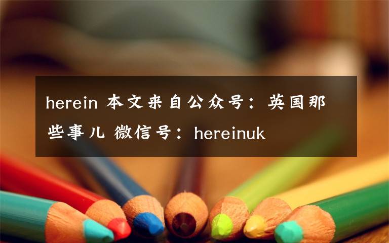 herein 本文來自公眾號：英國那些事兒 微信號：hereinuk