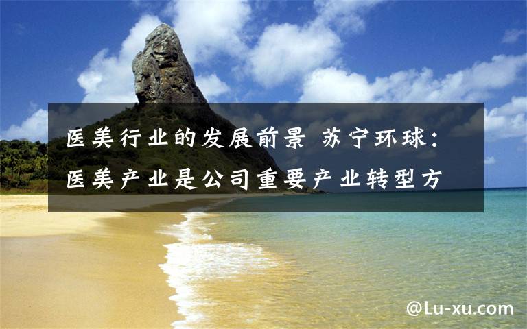 醫(yī)美行業(yè)的發(fā)展前景 蘇寧環(huán)球：醫(yī)美產(chǎn)業(yè)是公司重要產(chǎn)業(yè)轉(zhuǎn)型方向之一