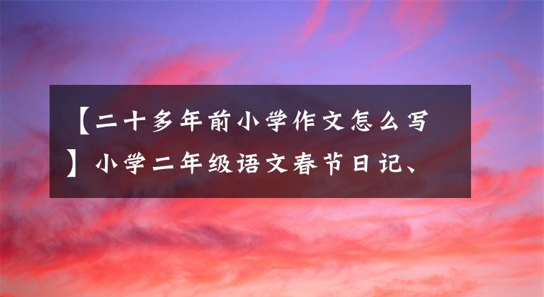 【二十多年前小學(xué)作文怎么寫】小學(xué)二年級(jí)語文春節(jié)日記、作文22篇、寒假作文是必不可少的，請(qǐng)盡快為孩子們收藏。