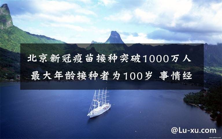 北京新冠疫苗接種突破1000萬人 最大年齡接種者為100歲 事情經(jīng)過真相揭秘！