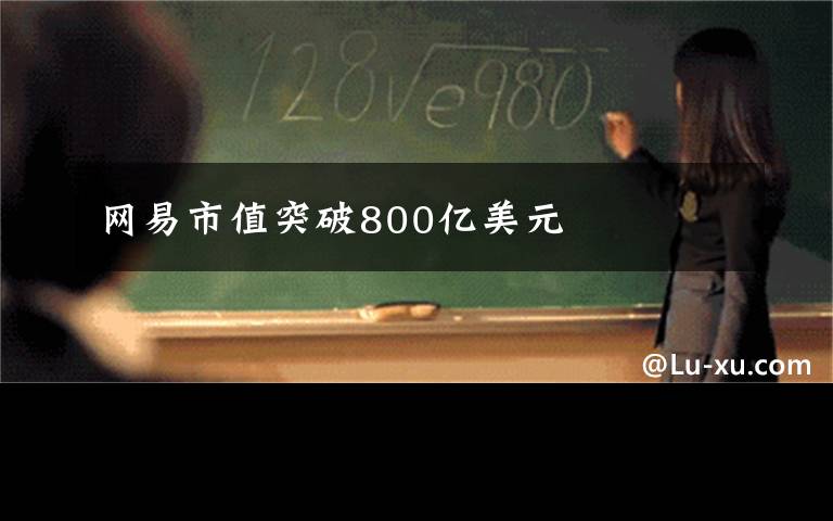 網(wǎng)易市值突破800億美元