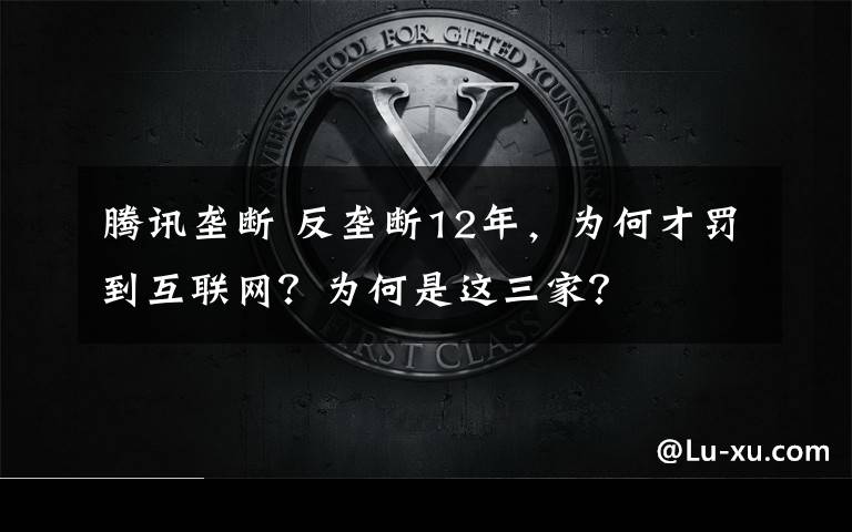 騰訊壟斷 反壟斷12年，為何才罰到互聯(lián)網(wǎng)？為何是這三家？