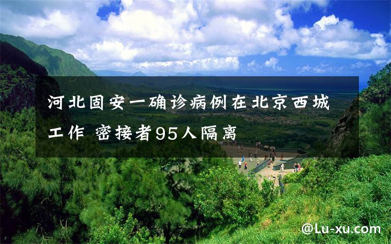 河北固安一確診病例在北京西城工作 密接者95人隔離