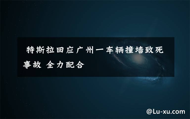  特斯拉回應(yīng)廣州一車輛撞墻致死事故 全力配合