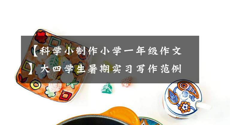 【科學(xué)小制作小學(xué)一年級作文】大四學(xué)生暑期實(shí)習(xí)寫作范例—— 《一次有趣的實(shí)驗(yàn)》