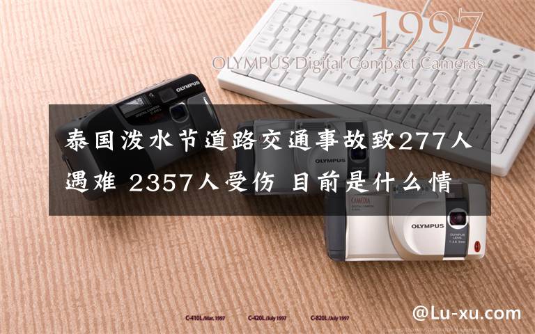 泰國潑水節(jié)道路交通事故致277人遇難 2357人受傷 目前是什么情況？