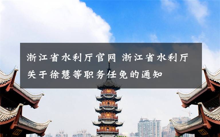 浙江省水利廳官網(wǎng) 浙江省水利廳關(guān)于徐慧等職務(wù)任免的通知