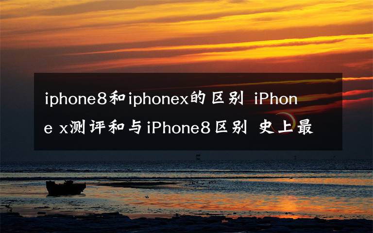 iphone8和iphonex的區(qū)別 iPhone x測評和與iPhone8區(qū)別 史上最貴蘋果手機(jī)iPhonex值不值得買