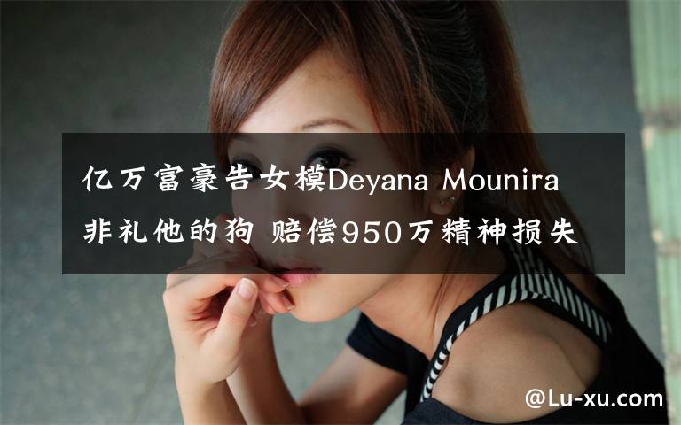 億萬富豪告女模Deyana Mounira非禮他的狗 賠償950萬精神損失費(fèi)