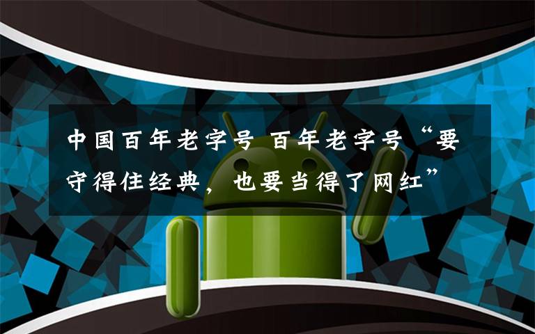 中國(guó)百年老字號(hào) 百年老字號(hào)“要守得住經(jīng)典，也要當(dāng)?shù)昧司W(wǎng)紅”