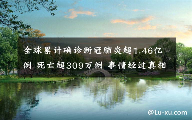 全球累計確診新冠肺炎超1.46億例 死亡超309萬例 事情經(jīng)過真相揭秘！