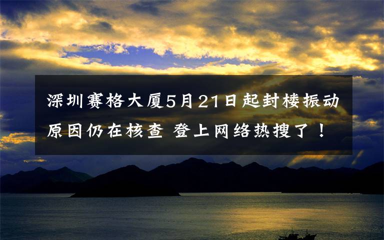 深圳賽格大廈5月21日起封樓振動(dòng)原因仍在核查 登上網(wǎng)絡(luò)熱搜了！