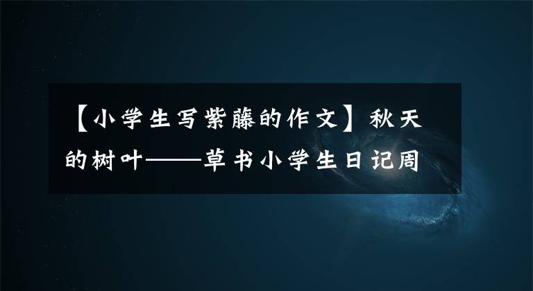 【小學生寫紫藤的作文】秋天的樹葉——草書小學生日記周刊作文400字