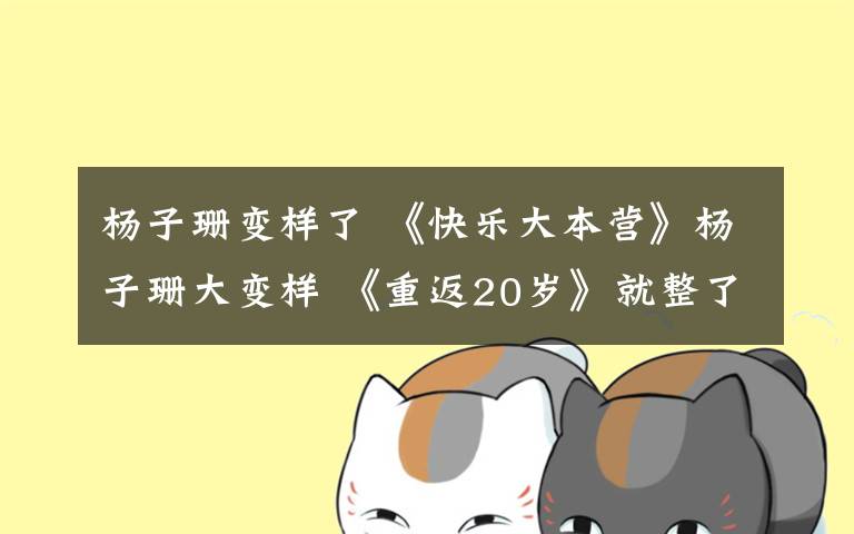 楊子珊變樣了 《快樂大本營(yíng)》楊子珊大變樣 《重返20歲》就整了？