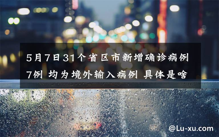 5月7日31個(gè)省區(qū)市新增確診病例7例 均為境外輸入病例 具體是啥情況?