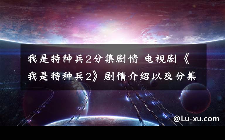 我是特種兵2分集劇情 電視劇《我是特種兵2》劇情介紹以及分集劇情介紹