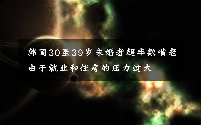  韓國30至39歲未婚者超半數(shù)啃老 由于就業(yè)和住房的壓力過大