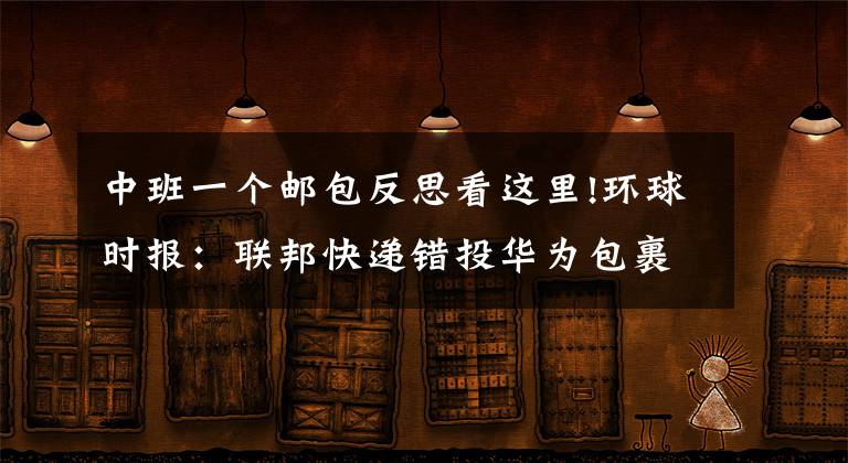 中班一個郵包反思看這里!環(huán)球時報：聯(lián)邦快遞錯投華為包裹 僅僅是“疏漏”嗎