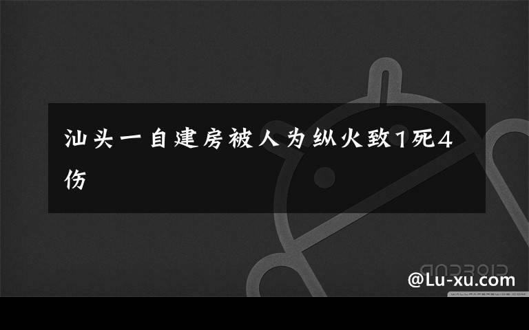 汕頭一自建房被人為縱火致1死4傷