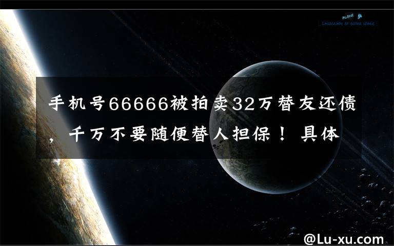 手機號66666被拍賣32萬替友還債，千萬不要隨便替人擔(dān)保！ 具體是啥情況?